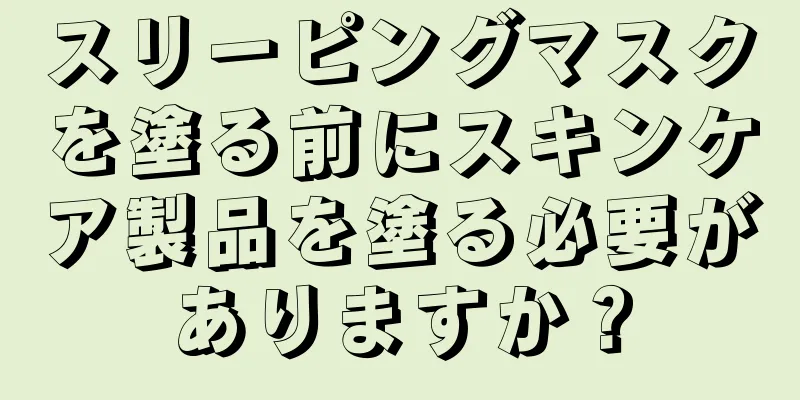 スリーピングマスクを塗る前にスキンケア製品を塗る必要がありますか？