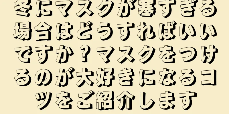 冬にマスクが寒すぎる場合はどうすればいいですか？マスクをつけるのが大好きになるコツをご紹介します