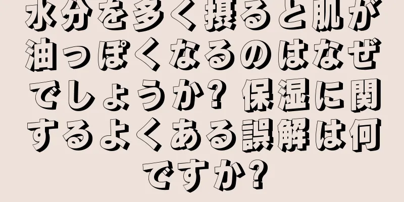 水分を多く摂ると肌が油っぽくなるのはなぜでしょうか? 保湿に関するよくある誤解は何ですか?