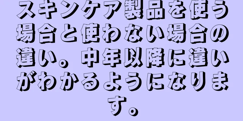 スキンケア製品を使う場合と使わない場合の違い。中年以降に違いがわかるようになります。