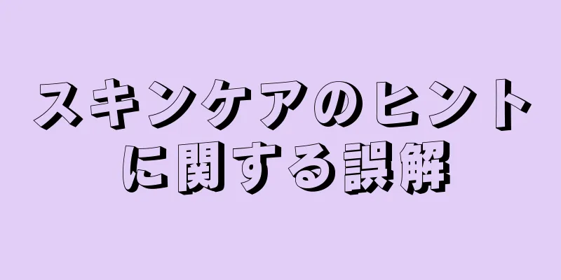 スキンケアのヒントに関する誤解