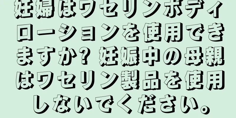 妊婦はワセリンボディローションを使用できますか? 妊娠中の母親はワセリン製品を使用しないでください。