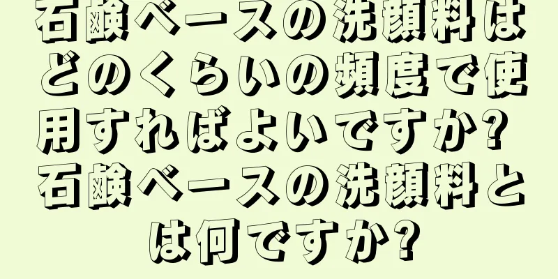 石鹸ベースの洗顔料はどのくらいの頻度で使用すればよいですか? 石鹸ベースの洗顔料とは何ですか?