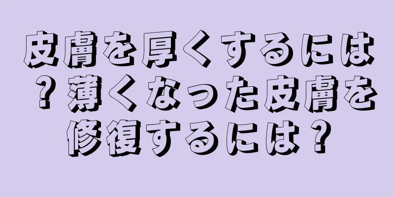 皮膚を厚くするには？薄くなった皮膚を修復するには？