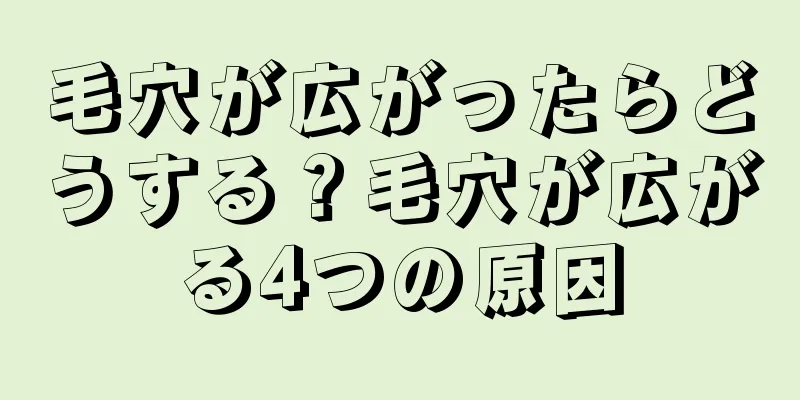 毛穴が広がったらどうする？毛穴が広がる4つの原因