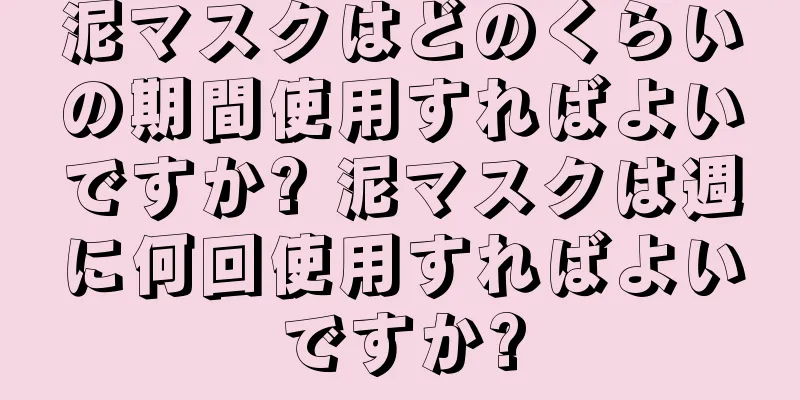 泥マスクはどのくらいの期間使用すればよいですか? 泥マスクは週に何回使用すればよいですか?