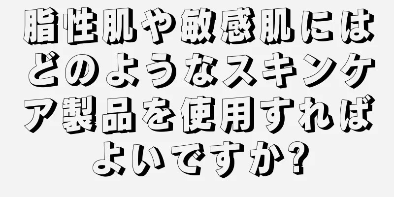 脂性肌や敏感肌にはどのようなスキンケア製品を使用すればよいですか?