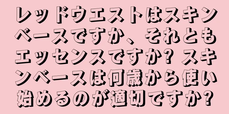 レッドウエストはスキンベースですか、それともエッセンスですか? スキンベースは何歳から使い始めるのが適切ですか?