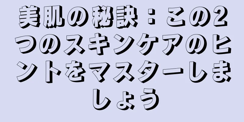 美肌の秘訣：この2つのスキンケアのヒントをマスターしましょう