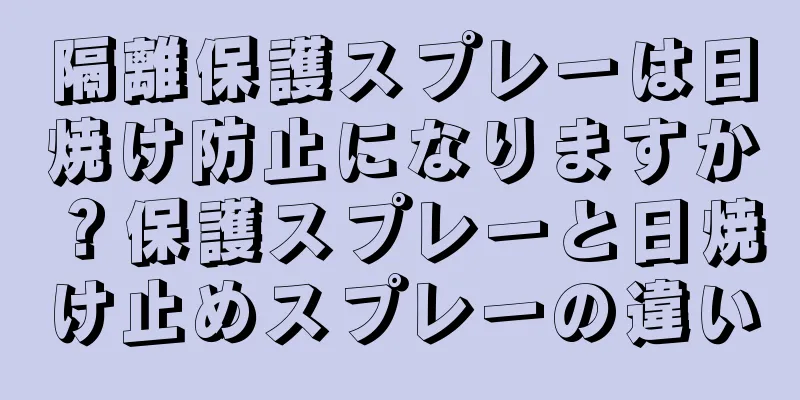 隔離保護スプレーは日焼け防止になりますか？保護スプレーと日焼け止めスプレーの違い