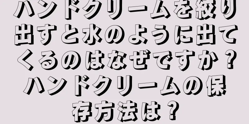 ハンドクリームを絞り出すと水のように出てくるのはなぜですか？ハンドクリームの保存方法は？