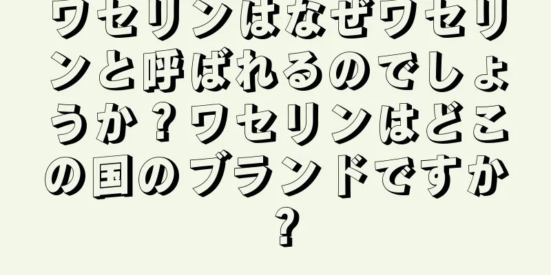 ワセリンはなぜワセリンと呼ばれるのでしょうか？ワセリンはどこの国のブランドですか？