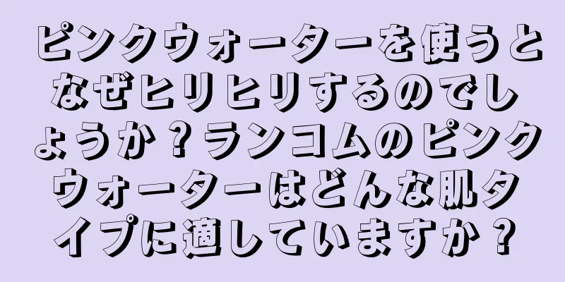 ピンクウォーターを使うとなぜヒリヒリするのでしょうか？ランコムのピンクウォーターはどんな肌タイプに適していますか？