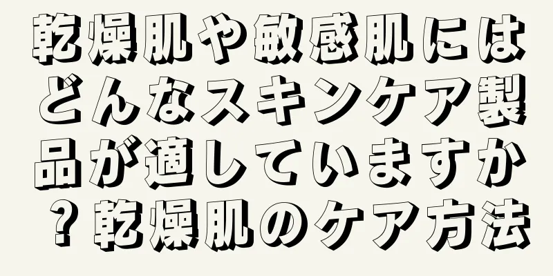 乾燥肌や敏感肌にはどんなスキンケア製品が適していますか？乾燥肌のケア方法