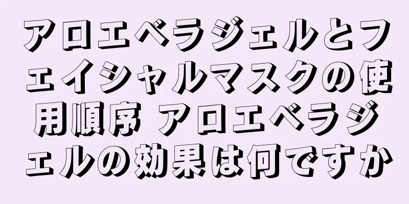 アロエベラジェルとフェイシャルマスクの使用順序 アロエベラジェルの効果は何ですか