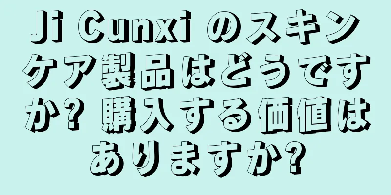 Ji Cunxi のスキンケア製品はどうですか? 購入する価値はありますか?