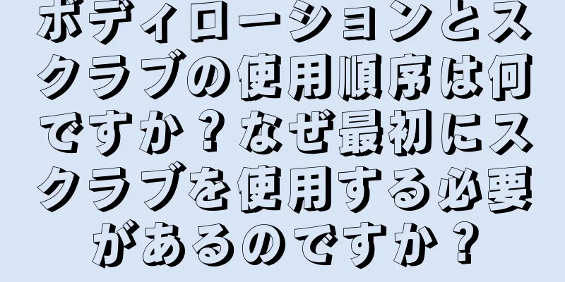 ボディローションとスクラブの使用順序は何ですか？なぜ最初にスクラブを使用する必要があるのですか？