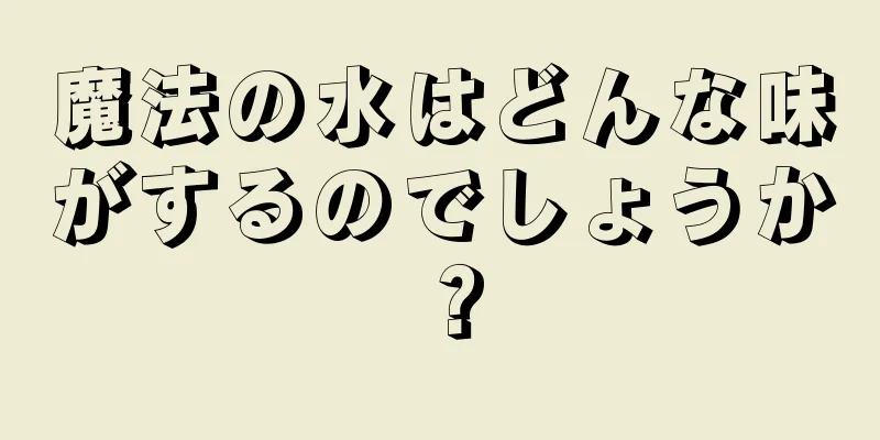 魔法の水はどんな味がするのでしょうか？