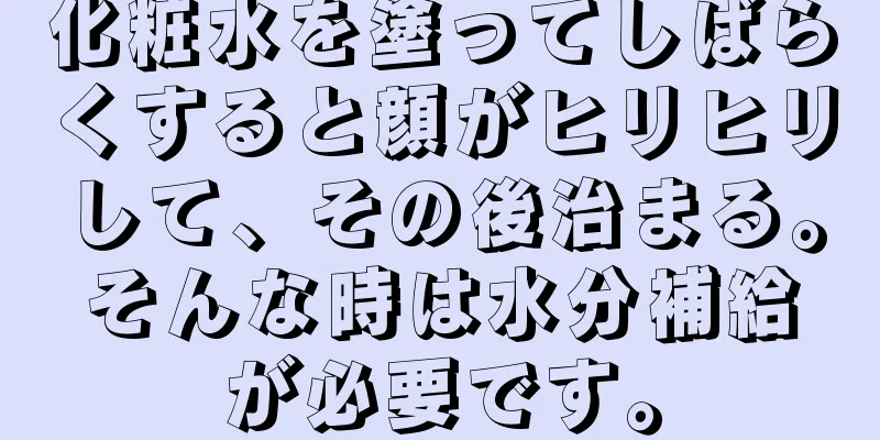 化粧水を塗ってしばらくすると顔がヒリヒリして、その後治まる。そんな時は水分補給が必要です。