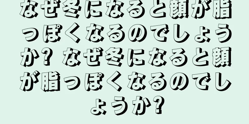 なぜ冬になると顔が脂っぽくなるのでしょうか? なぜ冬になると顔が脂っぽくなるのでしょうか?