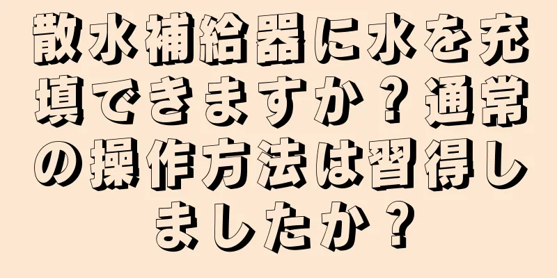 散水補給器に水を充填できますか？通常の操作方法は習得しましたか？