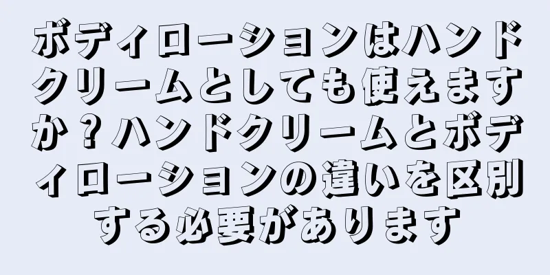 ボディローションはハンドクリームとしても使えますか？ハンドクリームとボディローションの違いを区別する必要があります