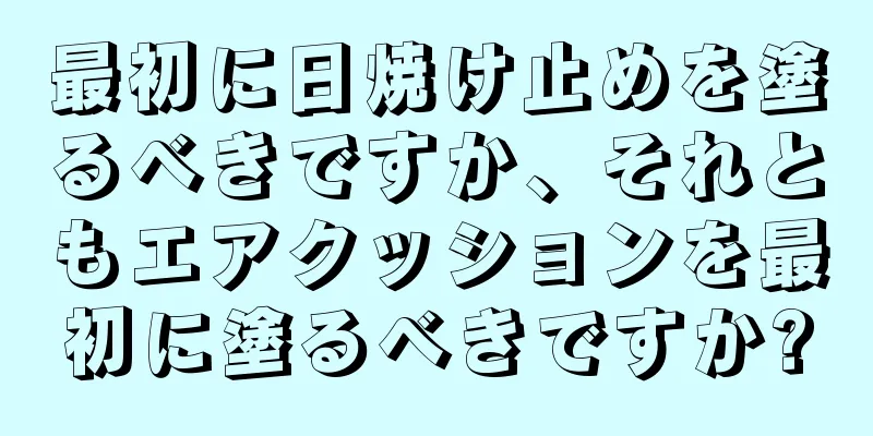 最初に日焼け止めを塗るべきですか、それともエアクッションを最初に塗るべきですか?