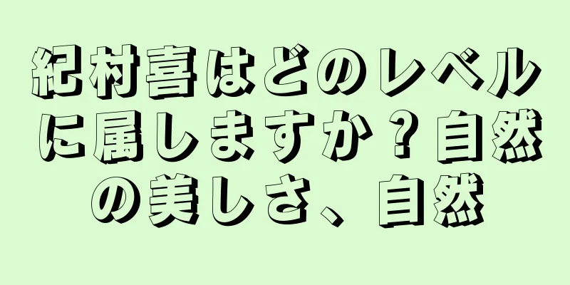 紀村喜はどのレベルに属しますか？自然の美しさ、自然