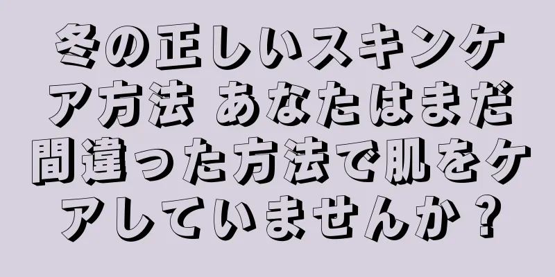 冬の正しいスキンケア方法 あなたはまだ間違った方法で肌をケアしていませんか？