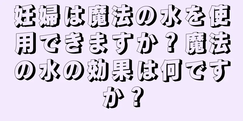 妊婦は魔法の水を使用できますか？魔法の水の効果は何ですか？