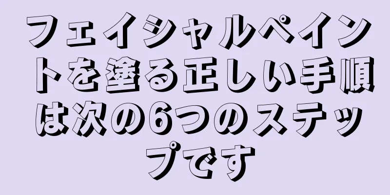 フェイシャルペイントを塗る正しい手順は次の6つのステップです