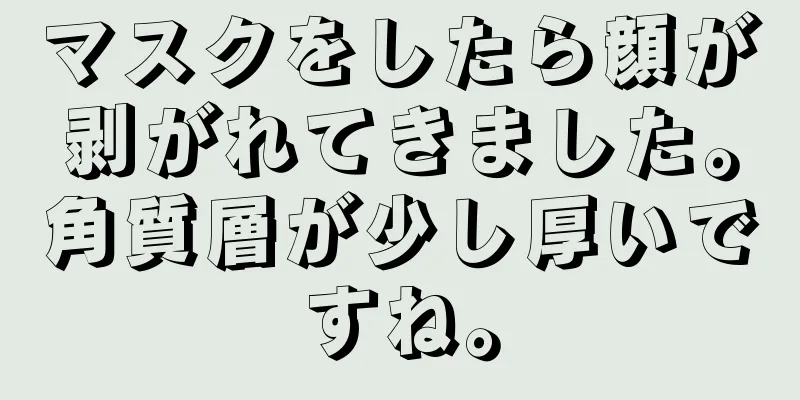 マスクをしたら顔が剥がれてきました。角質層が少し厚いですね。