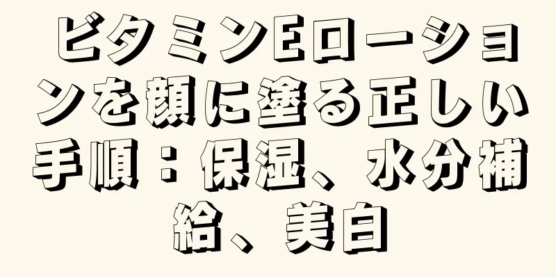 ビタミンEローションを顔に塗る正しい手順：保湿、水分補給、美白