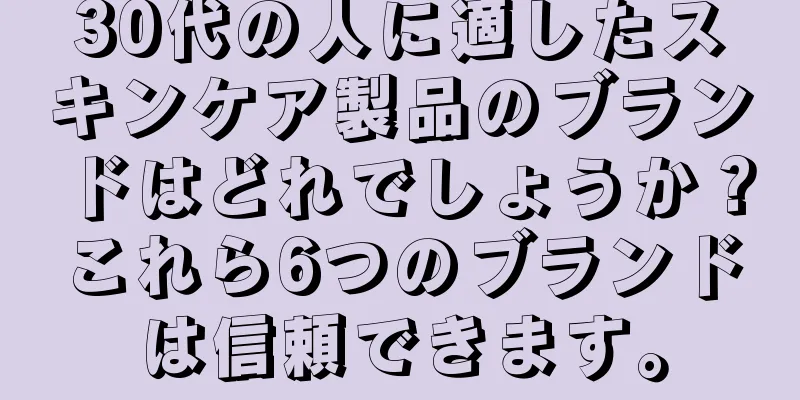 30代の人に適したスキンケア製品のブランドはどれでしょうか？これら6つのブランドは信頼できます。