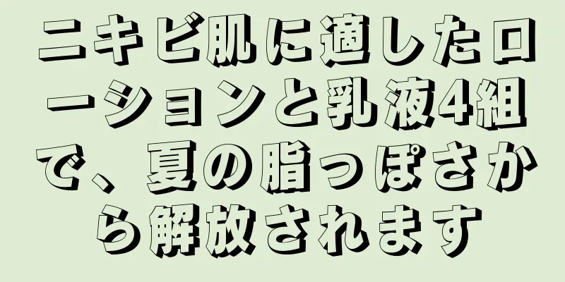 ニキビ肌に適したローションと乳液4組で、夏の脂っぽさから解放されます