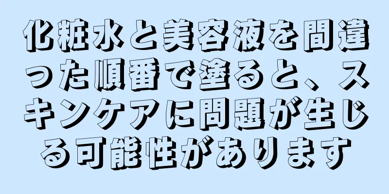 化粧水と美容液を間違った順番で塗ると、スキンケアに問題が生じる可能性があります