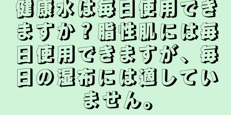 健康水は毎日使用できますか？脂性肌には毎日使用できますが、毎日の湿布には適していません。