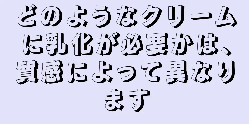 どのようなクリームに乳化が必要かは、質感によって異なります