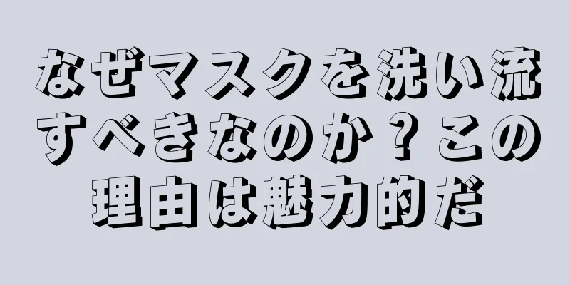 なぜマスクを洗い流すべきなのか？この理由は魅力的だ