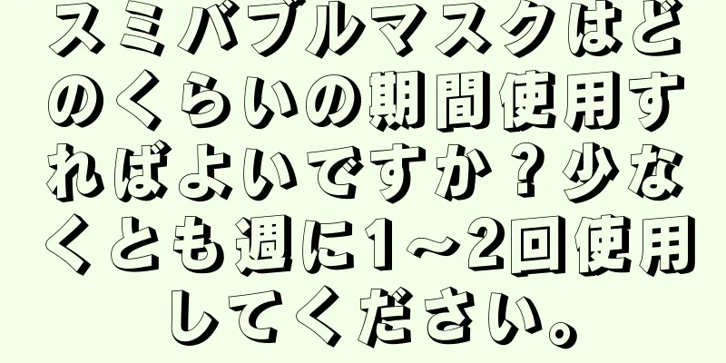 スミバブルマスクはどのくらいの期間使用すればよいですか？少なくとも週に1～2回使用してください。