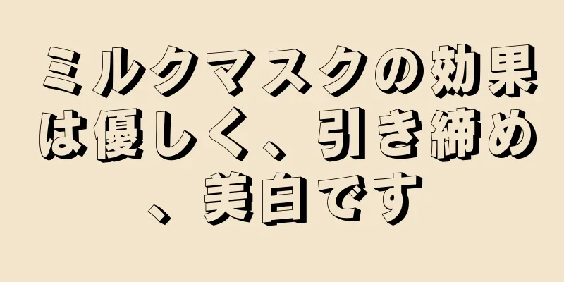 ミルクマスクの効果は優しく、引き締め、美白です