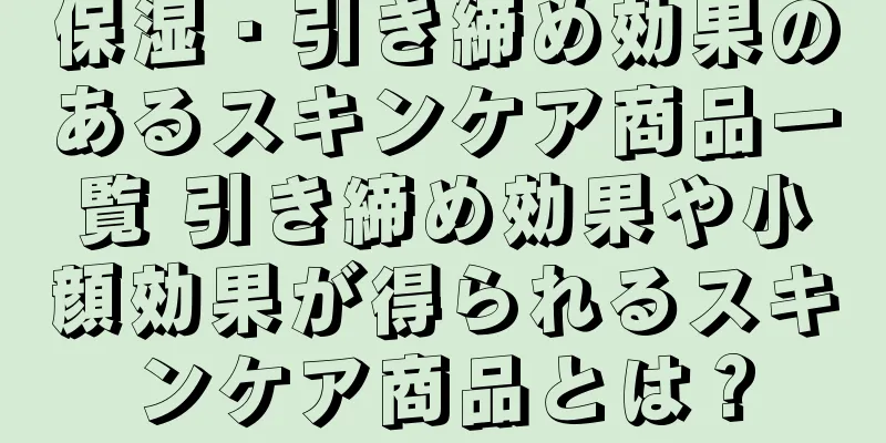 保湿・引き締め効果のあるスキンケア商品一覧 引き締め効果や小顔効果が得られるスキンケア商品とは？