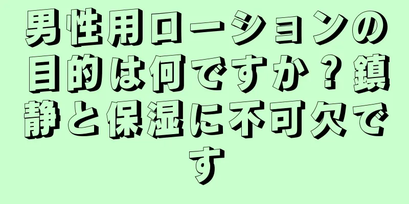 男性用ローションの目的は何ですか？鎮静と保湿に不可欠です