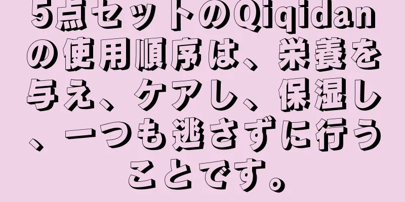 5点セットのQiqidanの使用順序は、栄養を与え、ケアし、保湿し、一つも逃さずに行うことです。