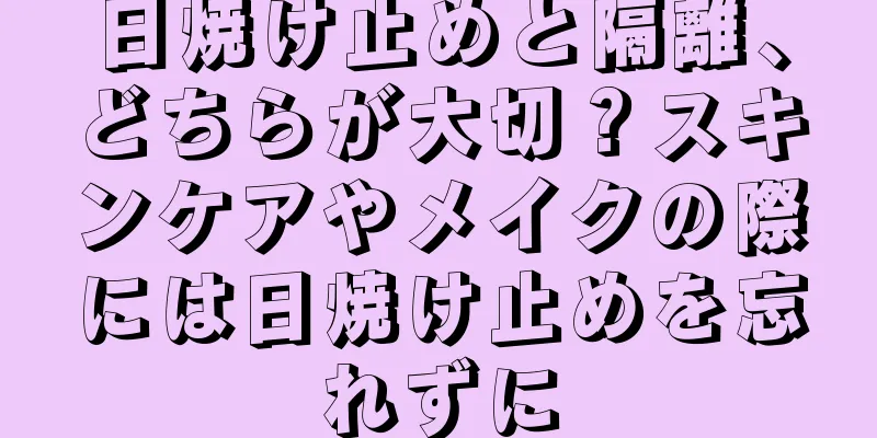 日焼け止めと隔離、どちらが大切？スキンケアやメイクの際には日焼け止めを忘れずに