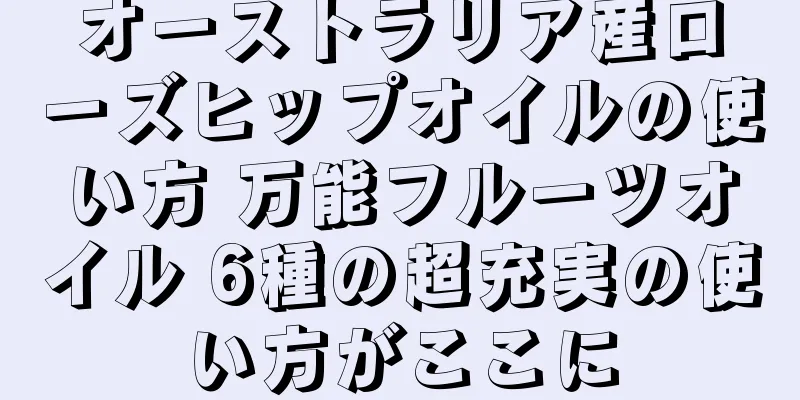 オーストラリア産ローズヒップオイルの使い方 万能フルーツオイル 6種の超充実の使い方がここに