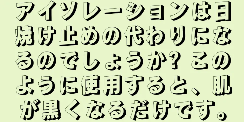 アイソレーションは日焼け止めの代わりになるのでしょうか? このように使用すると、肌が黒くなるだけです。