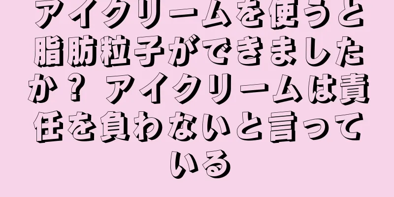 アイクリームを使うと脂肪粒子ができましたか？ アイクリームは責任を負わないと言っている