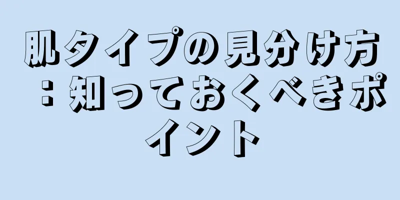 肌タイプの見分け方：知っておくべきポイント