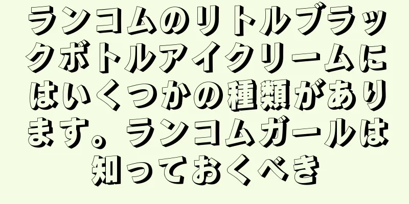 ランコムのリトルブラックボトルアイクリームにはいくつかの種類があります。ランコムガールは知っておくべき